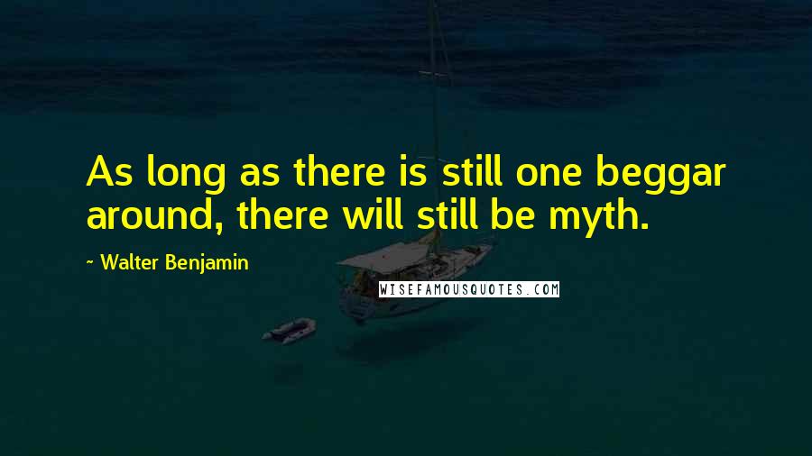 Walter Benjamin Quotes: As long as there is still one beggar around, there will still be myth.