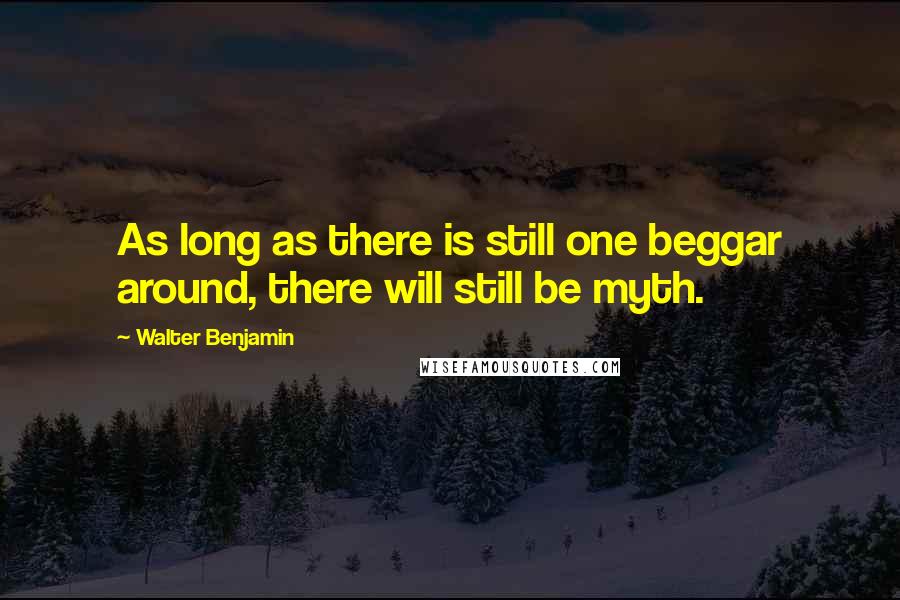 Walter Benjamin Quotes: As long as there is still one beggar around, there will still be myth.