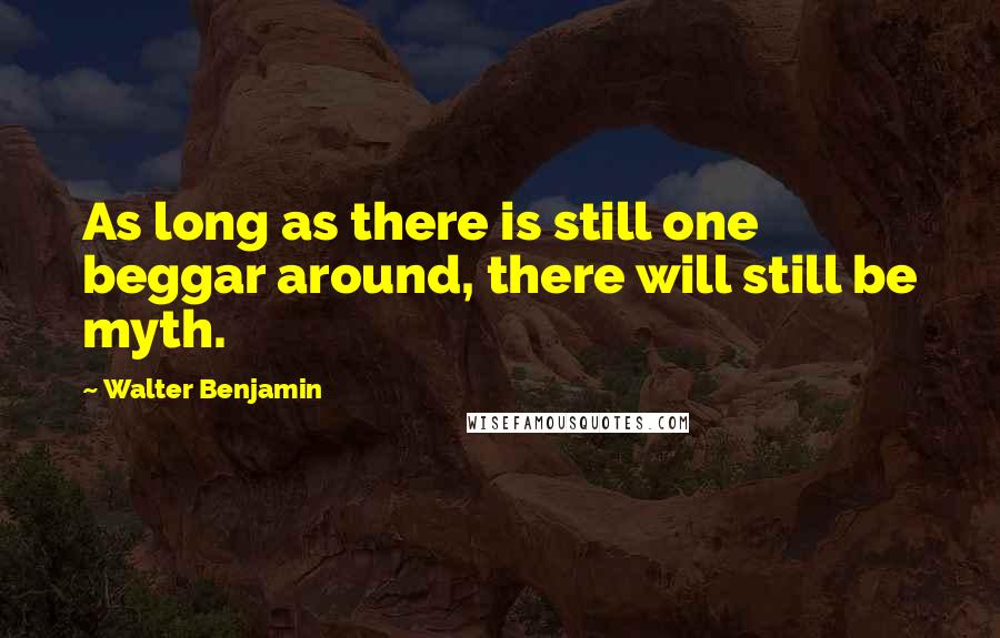 Walter Benjamin Quotes: As long as there is still one beggar around, there will still be myth.