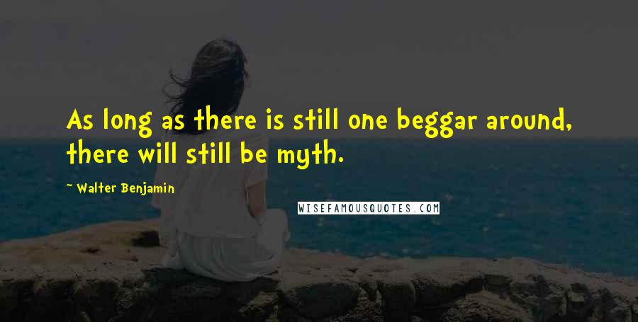 Walter Benjamin Quotes: As long as there is still one beggar around, there will still be myth.