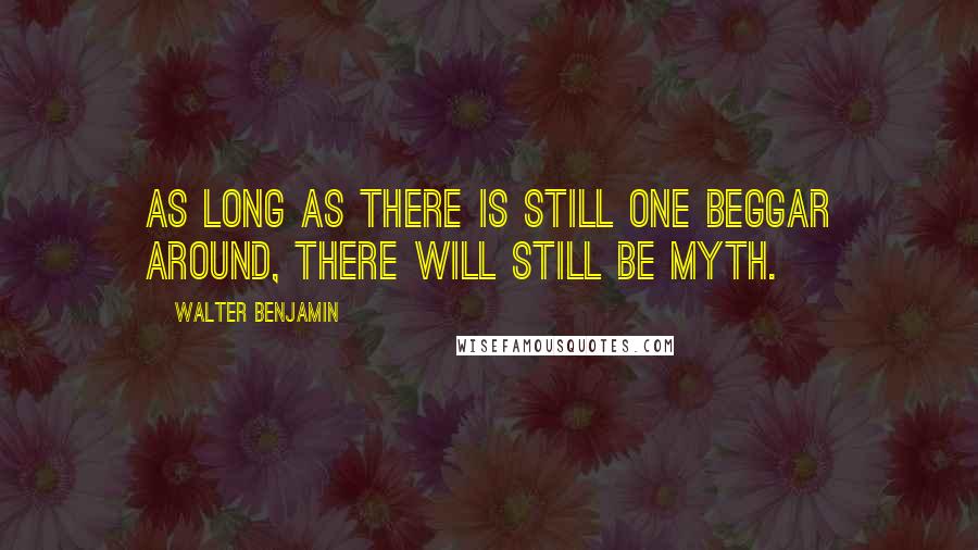 Walter Benjamin Quotes: As long as there is still one beggar around, there will still be myth.