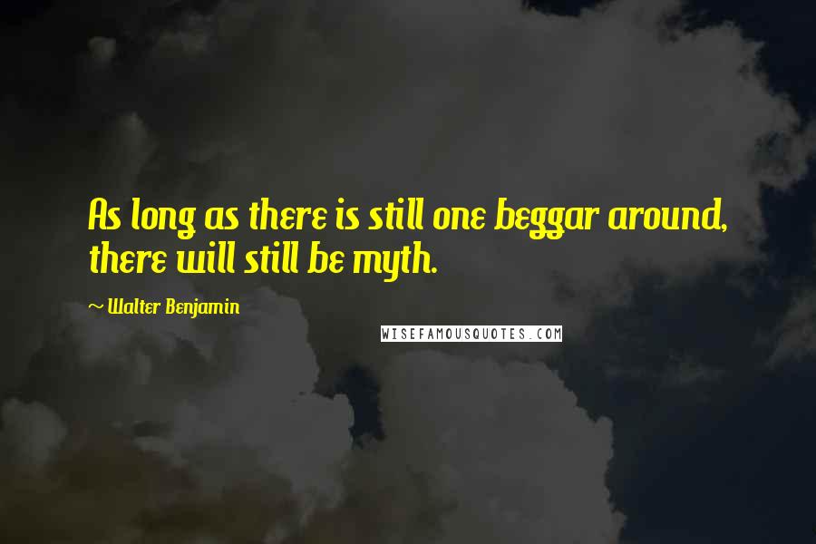 Walter Benjamin Quotes: As long as there is still one beggar around, there will still be myth.