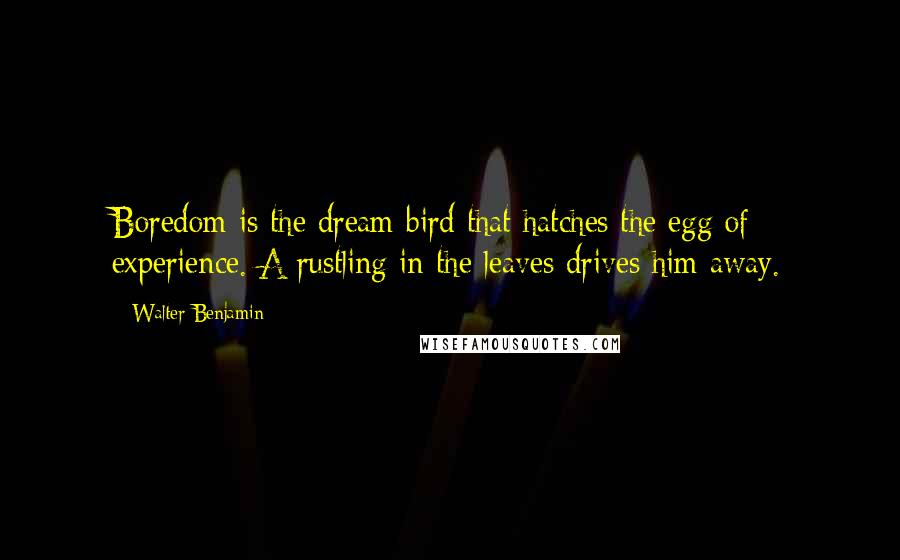 Walter Benjamin Quotes: Boredom is the dream bird that hatches the egg of experience. A rustling in the leaves drives him away.