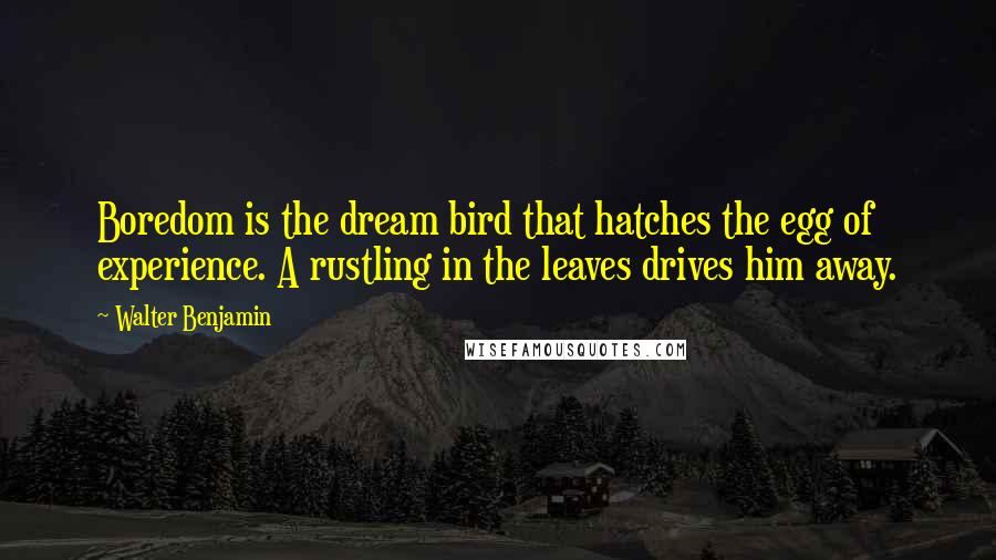 Walter Benjamin Quotes: Boredom is the dream bird that hatches the egg of experience. A rustling in the leaves drives him away.