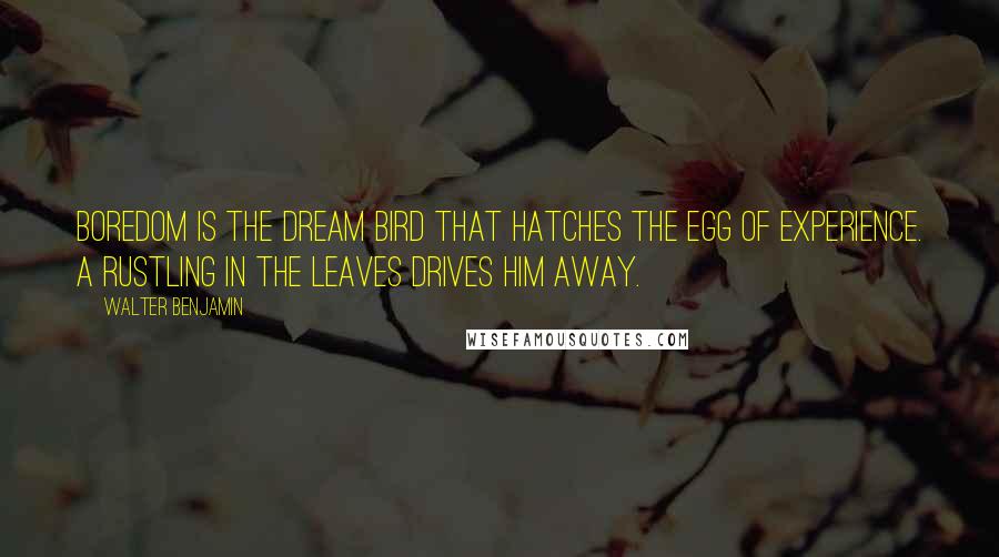 Walter Benjamin Quotes: Boredom is the dream bird that hatches the egg of experience. A rustling in the leaves drives him away.