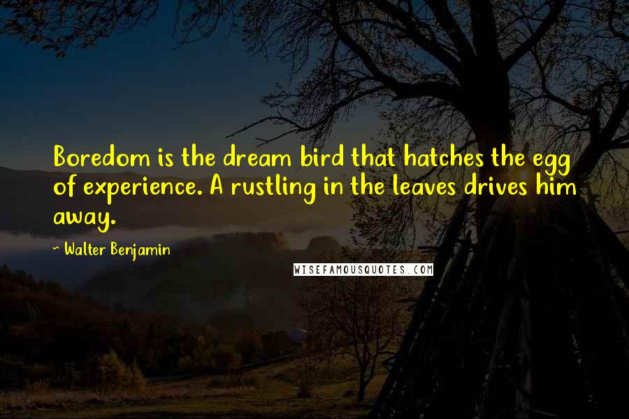 Walter Benjamin Quotes: Boredom is the dream bird that hatches the egg of experience. A rustling in the leaves drives him away.