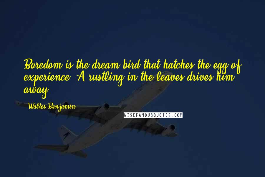 Walter Benjamin Quotes: Boredom is the dream bird that hatches the egg of experience. A rustling in the leaves drives him away.