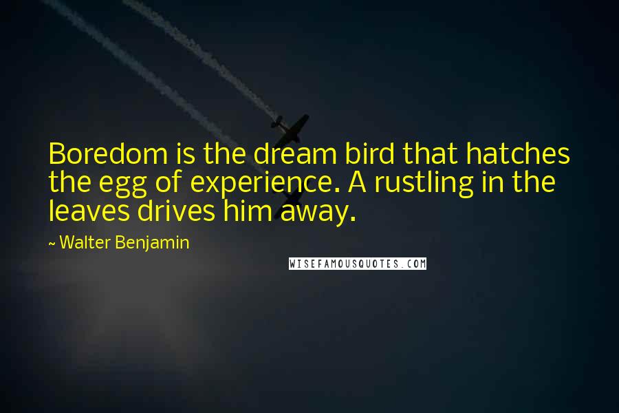 Walter Benjamin Quotes: Boredom is the dream bird that hatches the egg of experience. A rustling in the leaves drives him away.