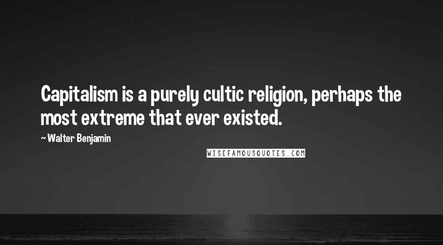 Walter Benjamin Quotes: Capitalism is a purely cultic religion, perhaps the most extreme that ever existed.