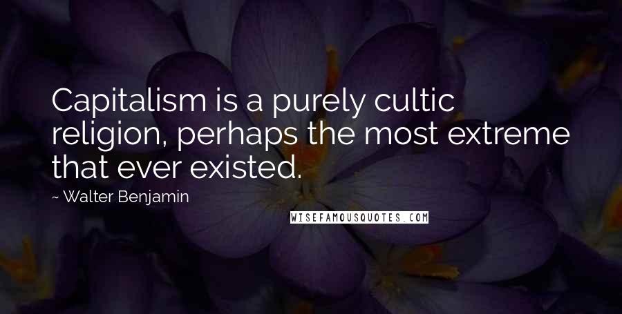 Walter Benjamin Quotes: Capitalism is a purely cultic religion, perhaps the most extreme that ever existed.