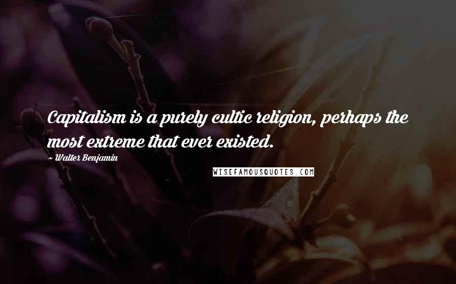 Walter Benjamin Quotes: Capitalism is a purely cultic religion, perhaps the most extreme that ever existed.