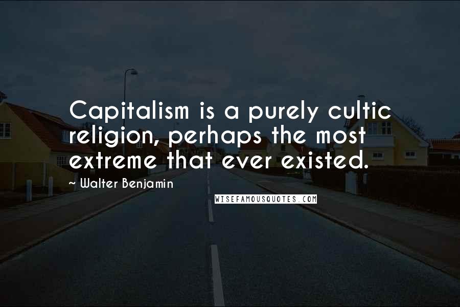 Walter Benjamin Quotes: Capitalism is a purely cultic religion, perhaps the most extreme that ever existed.