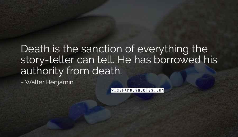 Walter Benjamin Quotes: Death is the sanction of everything the story-teller can tell. He has borrowed his authority from death.