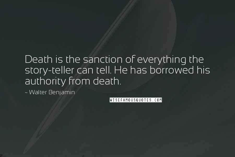 Walter Benjamin Quotes: Death is the sanction of everything the story-teller can tell. He has borrowed his authority from death.