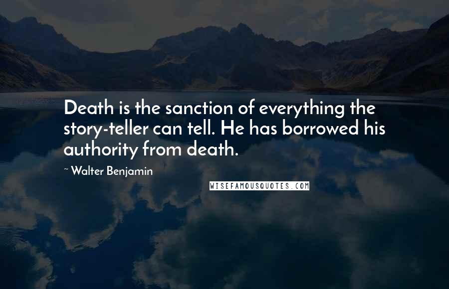 Walter Benjamin Quotes: Death is the sanction of everything the story-teller can tell. He has borrowed his authority from death.