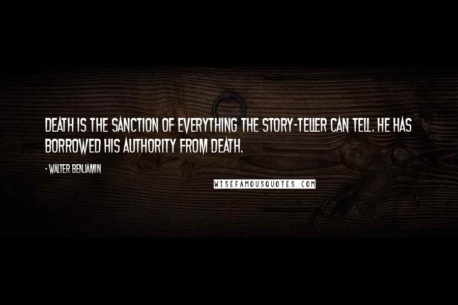 Walter Benjamin Quotes: Death is the sanction of everything the story-teller can tell. He has borrowed his authority from death.