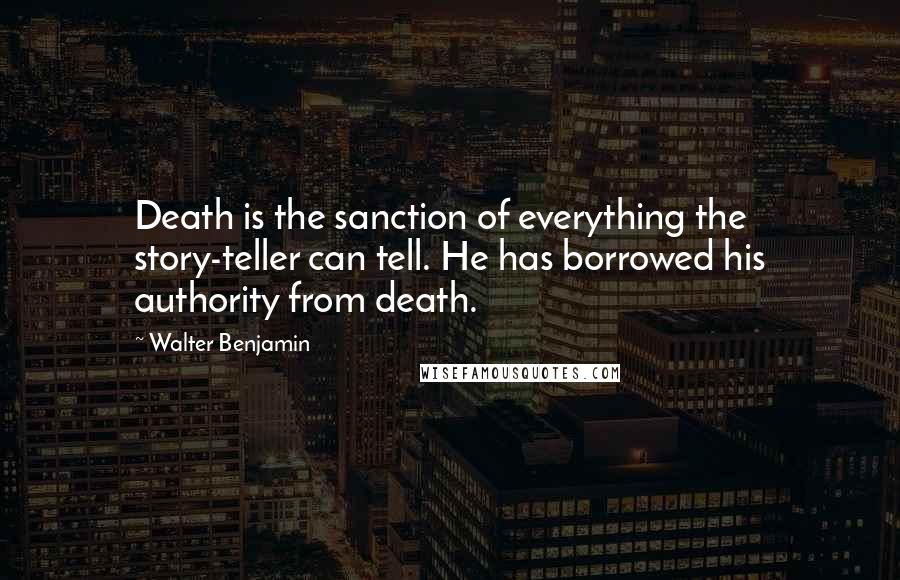 Walter Benjamin Quotes: Death is the sanction of everything the story-teller can tell. He has borrowed his authority from death.