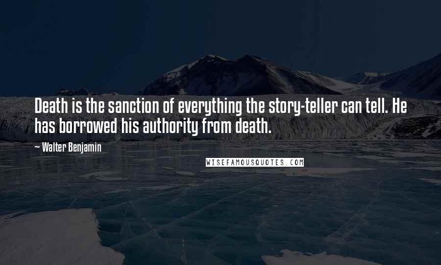 Walter Benjamin Quotes: Death is the sanction of everything the story-teller can tell. He has borrowed his authority from death.