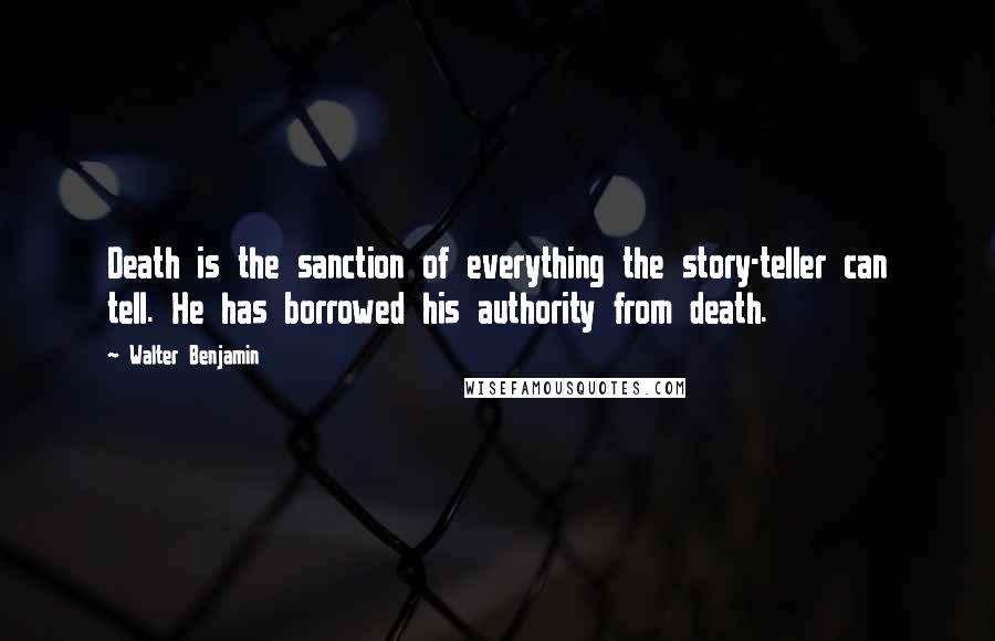 Walter Benjamin Quotes: Death is the sanction of everything the story-teller can tell. He has borrowed his authority from death.