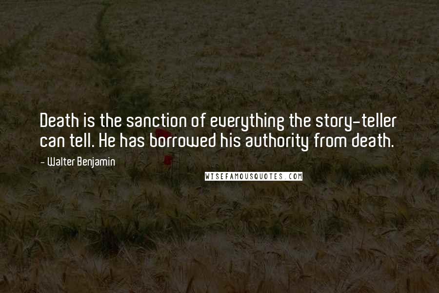 Walter Benjamin Quotes: Death is the sanction of everything the story-teller can tell. He has borrowed his authority from death.