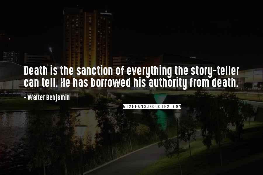 Walter Benjamin Quotes: Death is the sanction of everything the story-teller can tell. He has borrowed his authority from death.