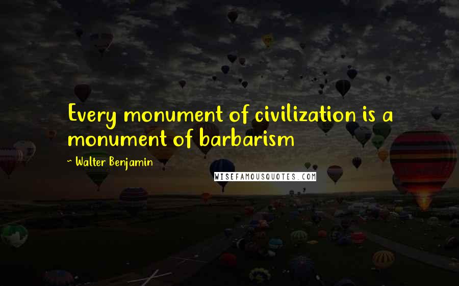 Walter Benjamin Quotes: Every monument of civilization is a monument of barbarism