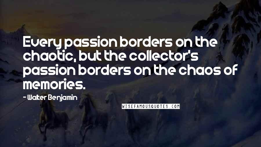 Walter Benjamin Quotes: Every passion borders on the chaotic, but the collector's passion borders on the chaos of memories.