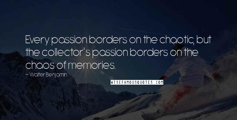 Walter Benjamin Quotes: Every passion borders on the chaotic, but the collector's passion borders on the chaos of memories.