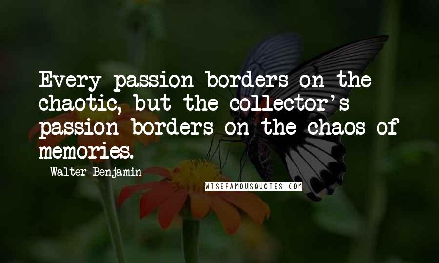 Walter Benjamin Quotes: Every passion borders on the chaotic, but the collector's passion borders on the chaos of memories.