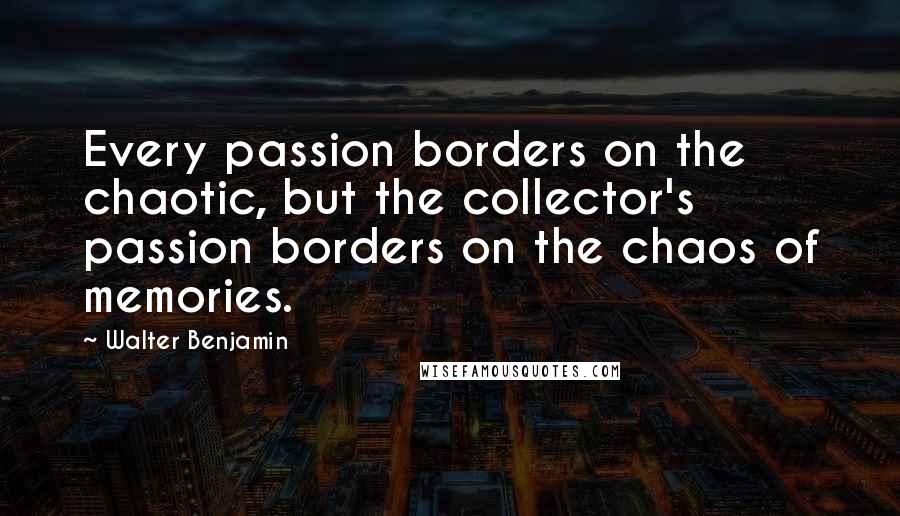 Walter Benjamin Quotes: Every passion borders on the chaotic, but the collector's passion borders on the chaos of memories.