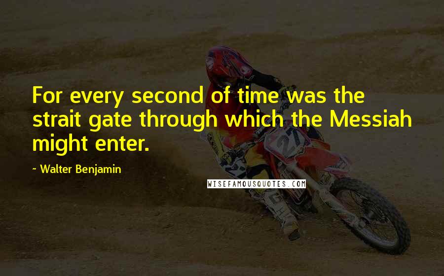 Walter Benjamin Quotes: For every second of time was the strait gate through which the Messiah might enter.