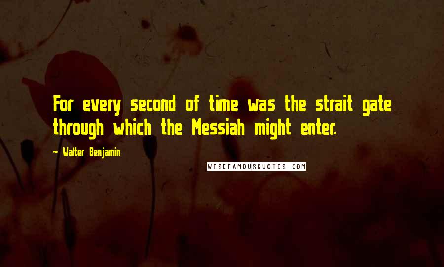 Walter Benjamin Quotes: For every second of time was the strait gate through which the Messiah might enter.