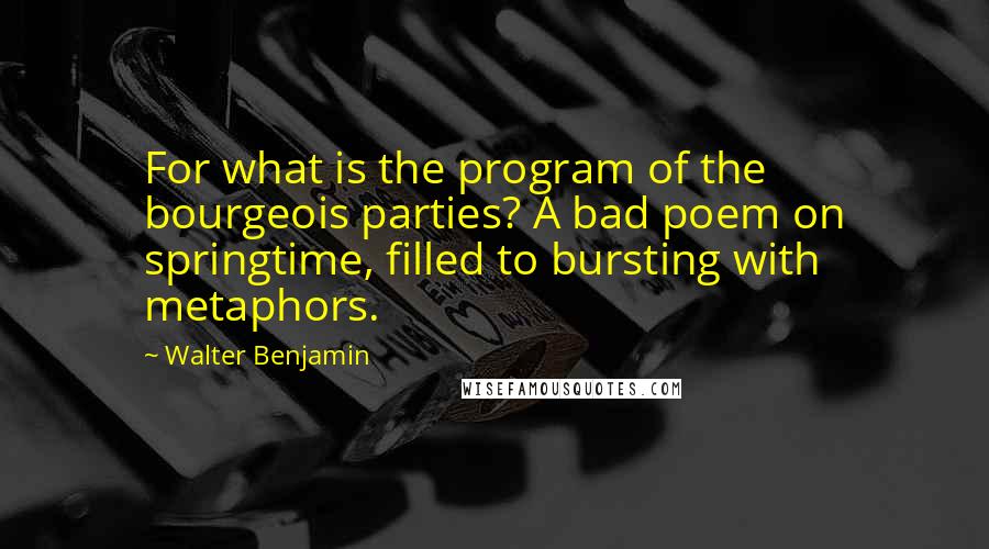 Walter Benjamin Quotes: For what is the program of the bourgeois parties? A bad poem on springtime, filled to bursting with metaphors.