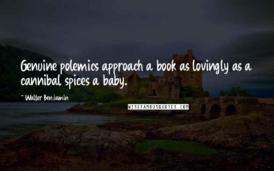 Walter Benjamin Quotes: Genuine polemics approach a book as lovingly as a cannibal spices a baby.