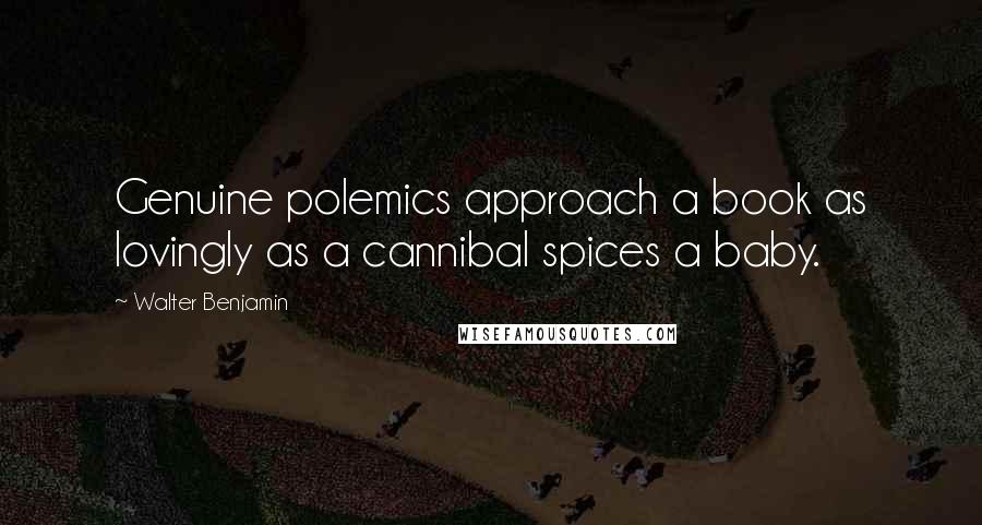 Walter Benjamin Quotes: Genuine polemics approach a book as lovingly as a cannibal spices a baby.