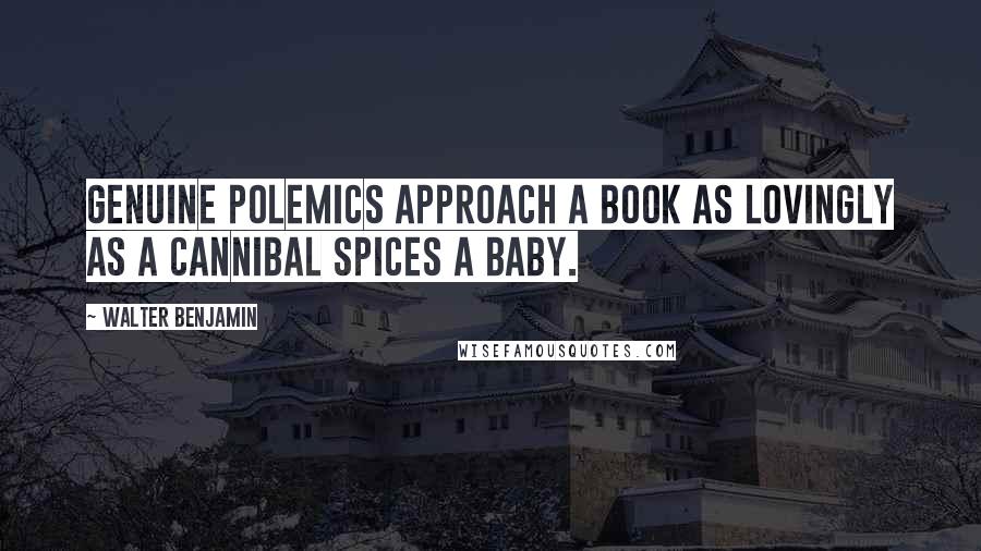 Walter Benjamin Quotes: Genuine polemics approach a book as lovingly as a cannibal spices a baby.