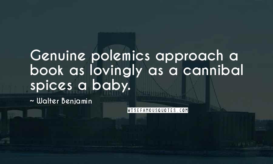 Walter Benjamin Quotes: Genuine polemics approach a book as lovingly as a cannibal spices a baby.