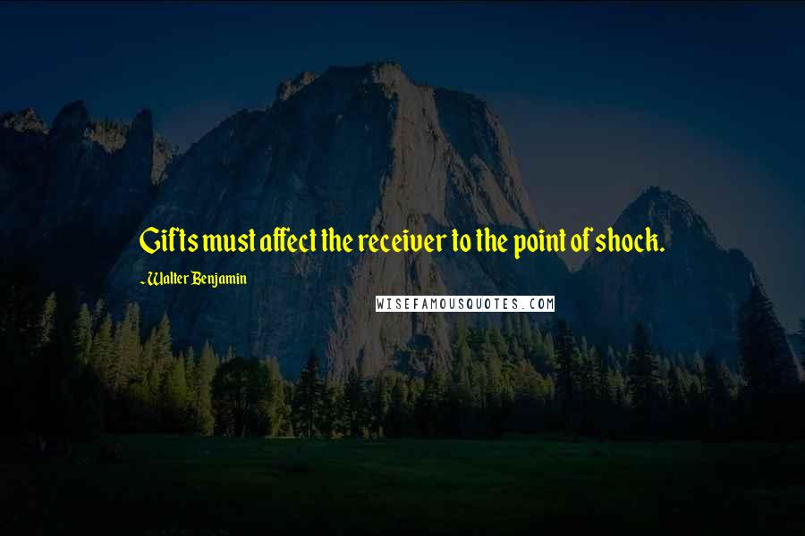 Walter Benjamin Quotes: Gifts must affect the receiver to the point of shock.