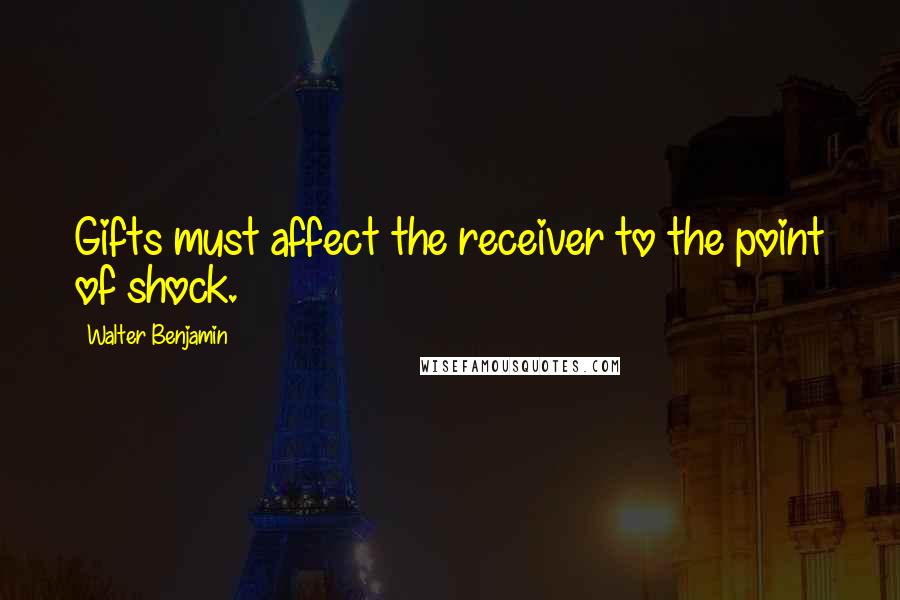 Walter Benjamin Quotes: Gifts must affect the receiver to the point of shock.