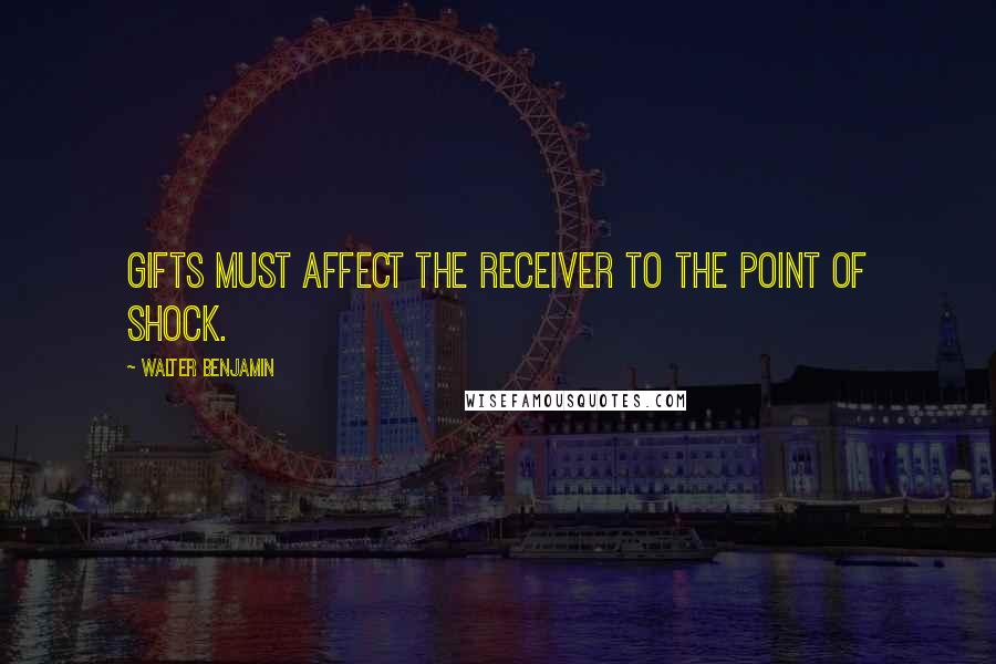 Walter Benjamin Quotes: Gifts must affect the receiver to the point of shock.