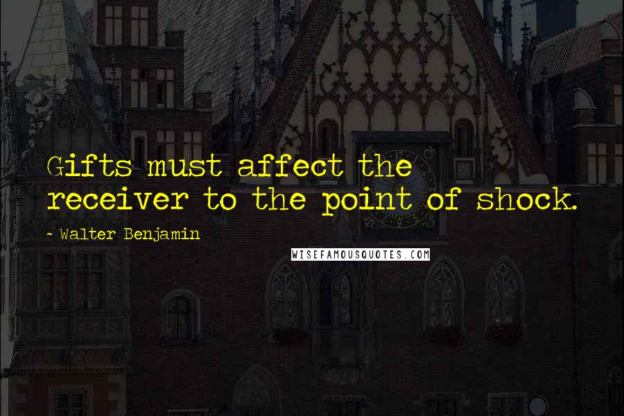 Walter Benjamin Quotes: Gifts must affect the receiver to the point of shock.