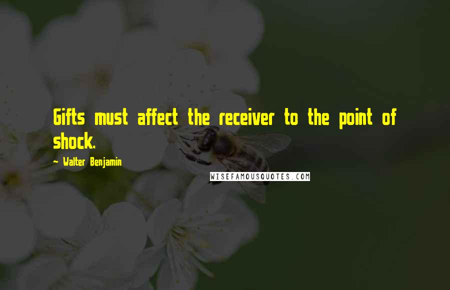 Walter Benjamin Quotes: Gifts must affect the receiver to the point of shock.