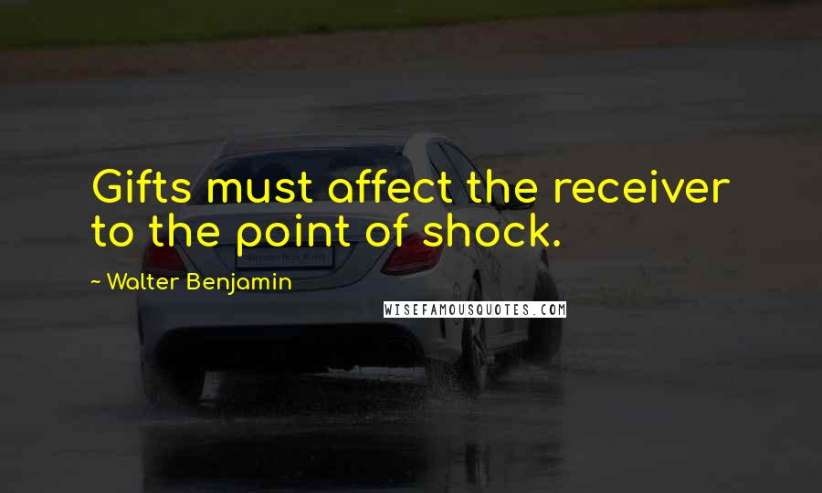 Walter Benjamin Quotes: Gifts must affect the receiver to the point of shock.