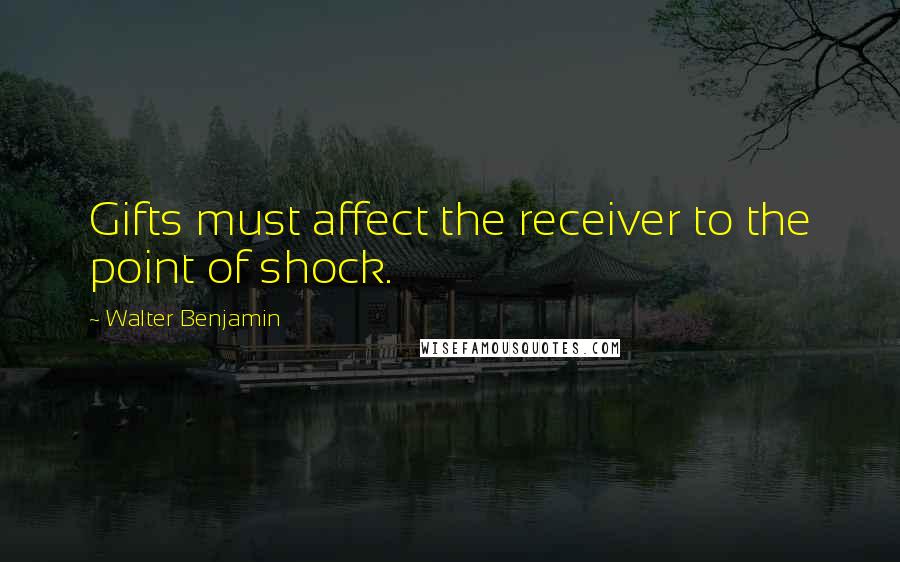 Walter Benjamin Quotes: Gifts must affect the receiver to the point of shock.