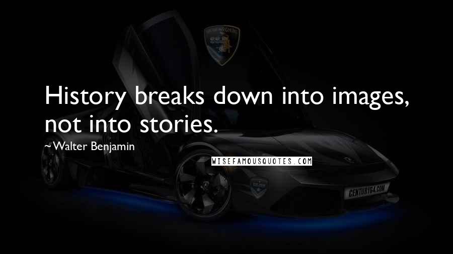 Walter Benjamin Quotes: History breaks down into images, not into stories.