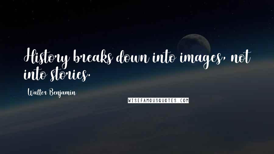Walter Benjamin Quotes: History breaks down into images, not into stories.