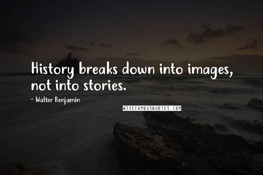 Walter Benjamin Quotes: History breaks down into images, not into stories.