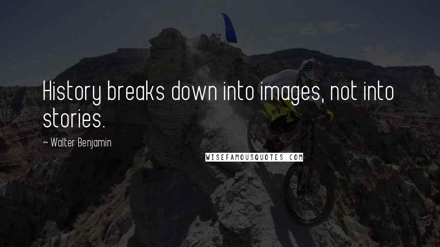 Walter Benjamin Quotes: History breaks down into images, not into stories.