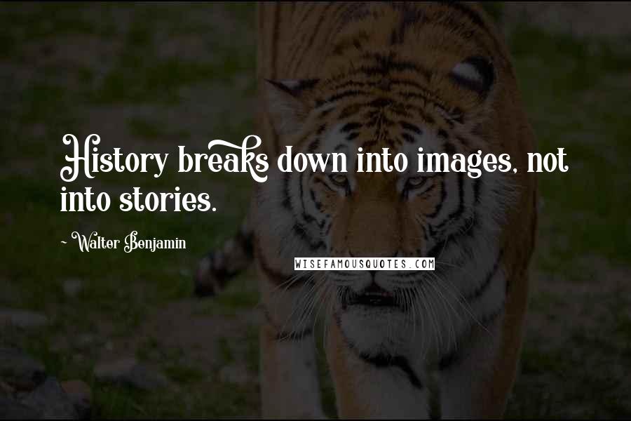 Walter Benjamin Quotes: History breaks down into images, not into stories.