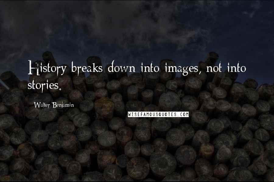 Walter Benjamin Quotes: History breaks down into images, not into stories.